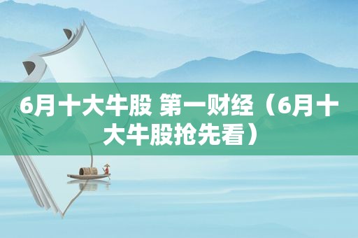 6月十大牛股 第一财经（6月十大牛股抢先看）