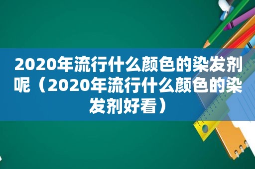 2020年流行什么颜色的染发剂呢（2020年流行什么颜色的染发剂好看）