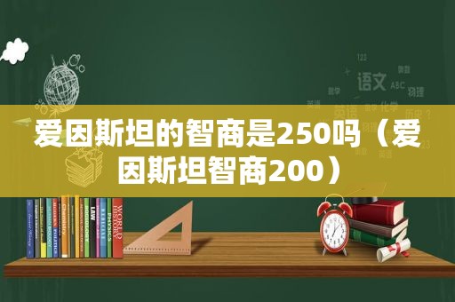 爱因斯坦的智商是250吗（爱因斯坦智商200）