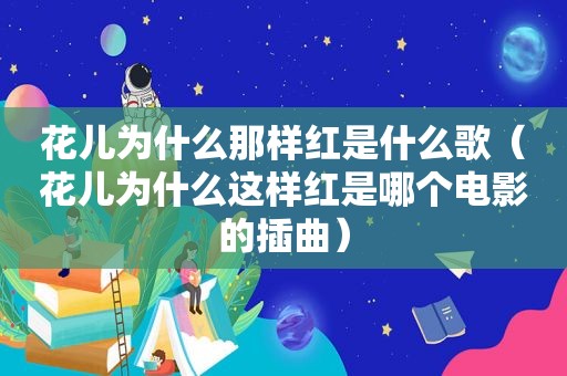 花儿为什么那样红是什么歌（花儿为什么这样红是哪个电影的插曲）