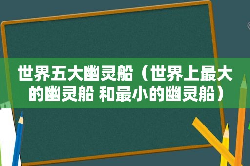 世界五大幽灵船（世界上最大的幽灵船 和最小的幽灵船）