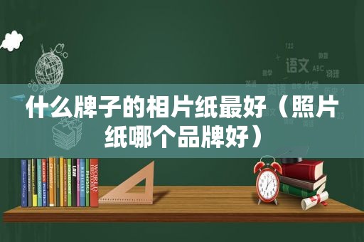 什么牌子的相片纸最好（照片纸哪个品牌好）