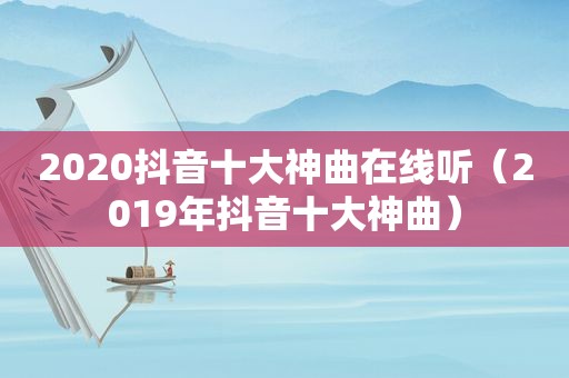 2020抖音十大神曲在线听（2019年抖音十大神曲）