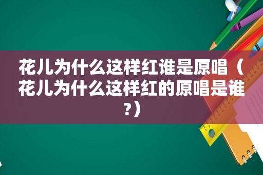 花儿为什么这样红谁是原唱（花儿为什么这样红的原唱是谁?）