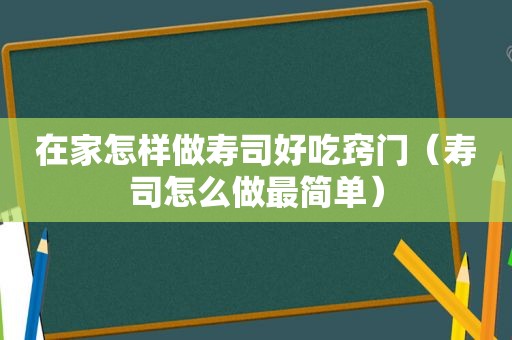 在家怎样做寿司好吃窍门（寿司怎么做最简单）