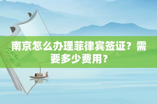 南京怎么办理菲律宾签证？需要多少费用？