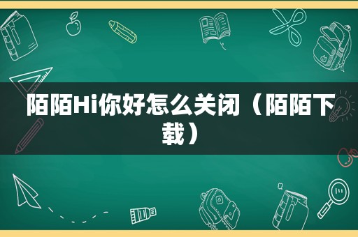 陌陌Hi你好怎么关闭（陌陌下载）