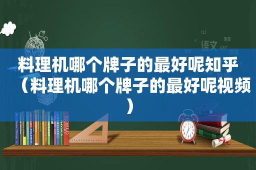 料理机哪个牌子的最好呢知乎（料理机哪个牌子的最好呢视频）