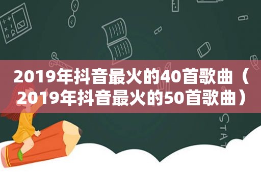 2019年抖音最火的40首歌曲（2019年抖音最火的50首歌曲）