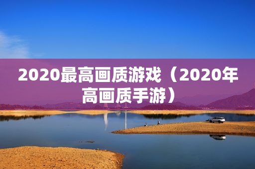 2020最高画质游戏（2020年高画质手游）