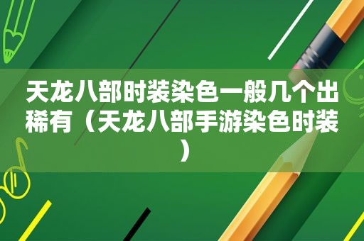 天龙八部时装染色一般几个出稀有（天龙八部手游染色时装）