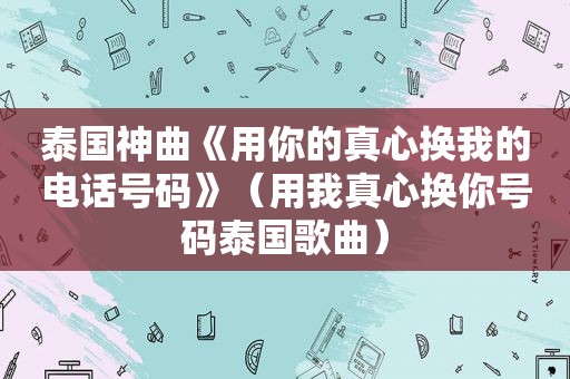 泰国神曲《用你的真心换我的电话号码》（用我真心换你号码泰国歌曲）