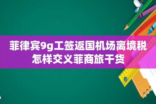 菲律宾9g工签返国机场离境税怎样交义菲商旅干货