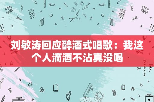 刘敏涛回应醉酒式唱歌：我这个人滴酒不沾真没喝