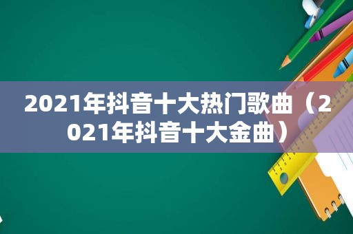 2021年抖音十大热门歌曲（2021年抖音十大金曲）