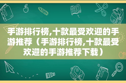 手游排行榜,十款最受欢迎的手游推荐（手游排行榜,十款最受欢迎的手游推荐下载）