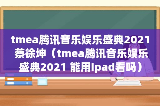 tmea腾讯音乐娱乐盛典2021 蔡徐坤（tmea腾讯音乐娱乐盛典2021 能用Ipad看吗）