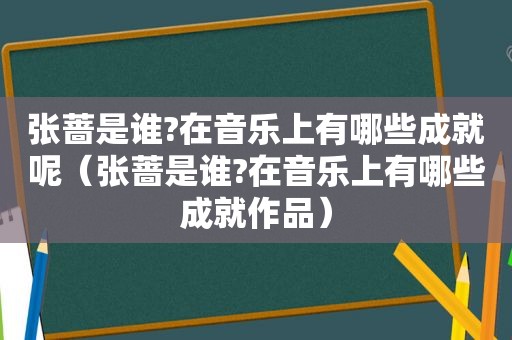 张蔷是谁?在音乐上有哪些成就呢（张蔷是谁?在音乐上有哪些成就作品）