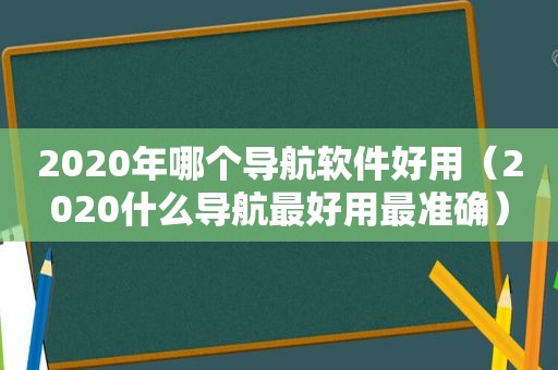 2020年哪个导航软件好用（2020什么导航最好用最准确）