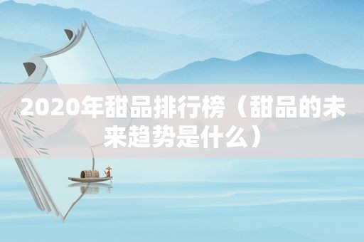 2020年甜品排行榜（甜品的未来趋势是什么）