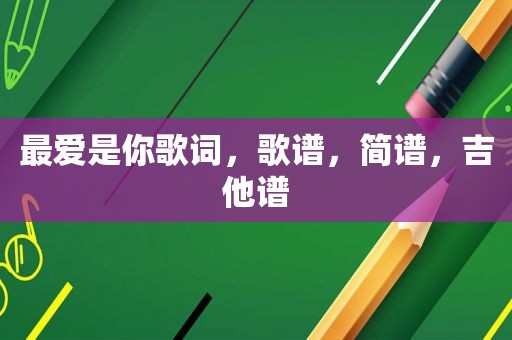 最爱是你歌词，歌谱，简谱，吉他谱