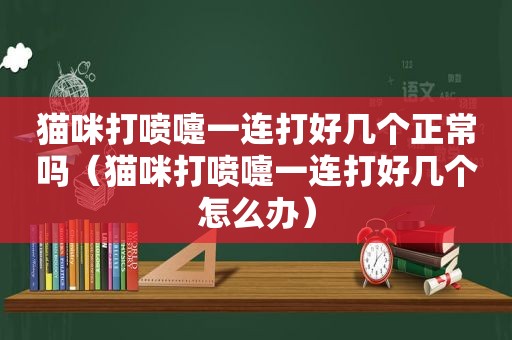 猫咪打喷嚏一连打好几个正常吗（猫咪打喷嚏一连打好几个怎么办）