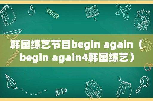 韩国综艺节目begin again（begin again4韩国综艺）