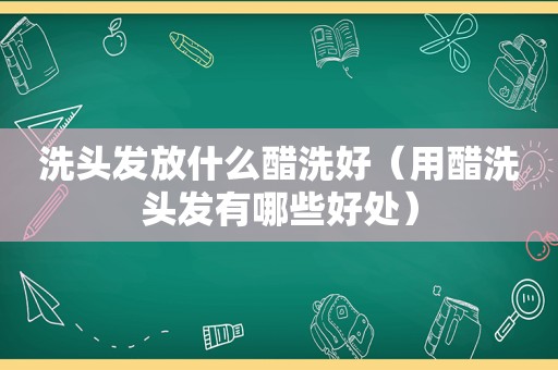 洗头发放什么醋洗好（用醋洗头发有哪些好处）