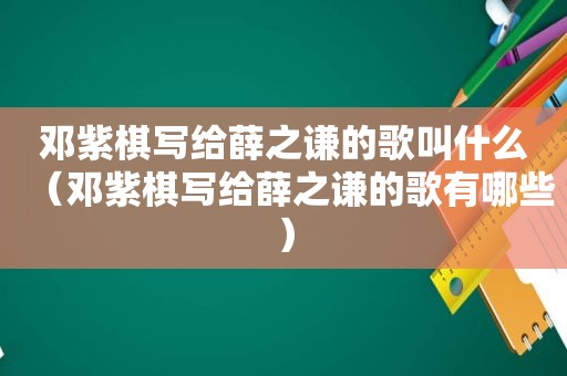 邓紫棋写给薛之谦的歌叫什么（邓紫棋写给薛之谦的歌有哪些）