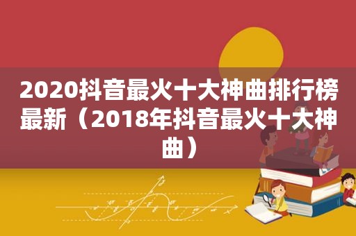 2020抖音最火十大神曲排行榜最新（2018年抖音最火十大神曲）