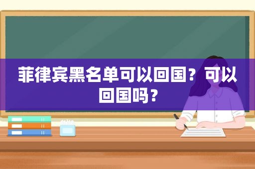 菲律宾黑名单可以回国？可以回国吗？