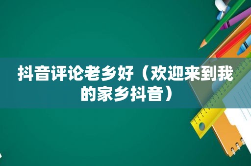 抖音评论老乡好（欢迎来到我的家乡抖音）