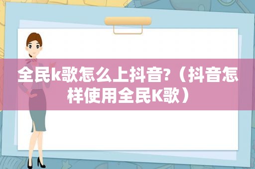 全民k歌怎么上抖音?（抖音怎样使用全民K歌）