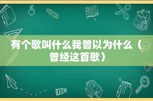 有个歌叫什么我曾以为什么（曾经这首歌）