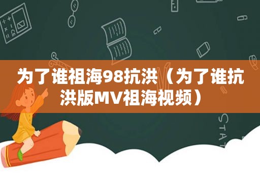 为了谁祖海98抗洪（为了谁抗洪版MV祖海视频）