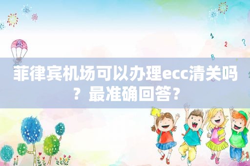 菲律宾机场可以办理ecc清关吗？最准确回答？