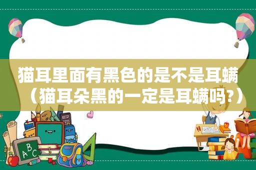 猫耳里面有黑色的是不是耳螨（猫耳朵黑的一定是耳螨吗?）