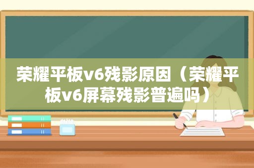 荣耀平板v6残影原因（荣耀平板v6屏幕残影普遍吗）