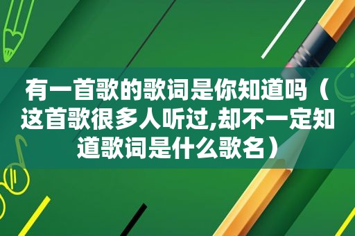 有一首歌的歌词是你知道吗（这首歌很多人听过,却不一定知道歌词是什么歌名）