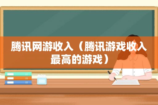 腾讯网游收入（腾讯游戏收入最高的游戏）