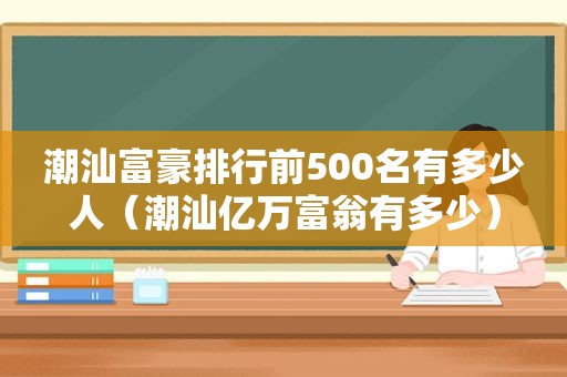 潮汕富豪排行前500名有多少人（潮汕亿万富翁有多少）