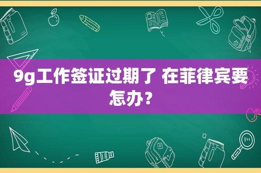 9g工作签证过期了 在菲律宾要怎办？