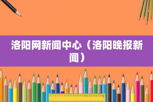 洛阳网新闻中心（洛阳晚报新闻）