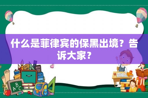 什么是菲律宾的保黑出境？告诉大家？