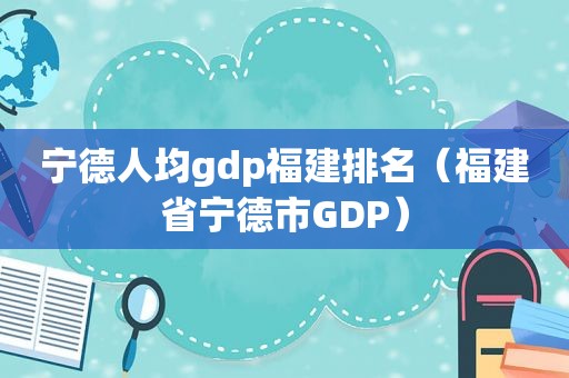 宁德人均gdp福建排名（福建省宁德市GDP）