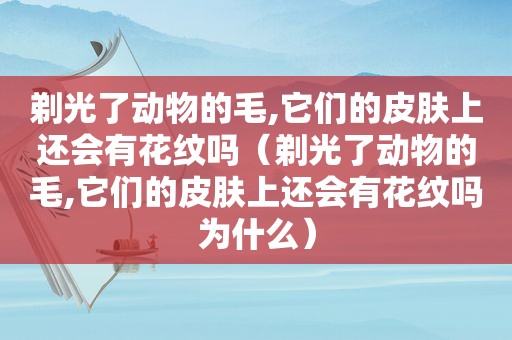 剃光了动物的毛,它们的皮肤上还会有花纹吗（剃光了动物的毛,它们的皮肤上还会有花纹吗为什么）