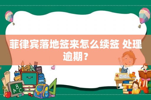 菲律宾落地签来怎么续签 处理逾期？