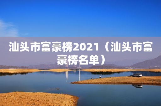 汕头市富豪榜2021（汕头市富豪榜名单）