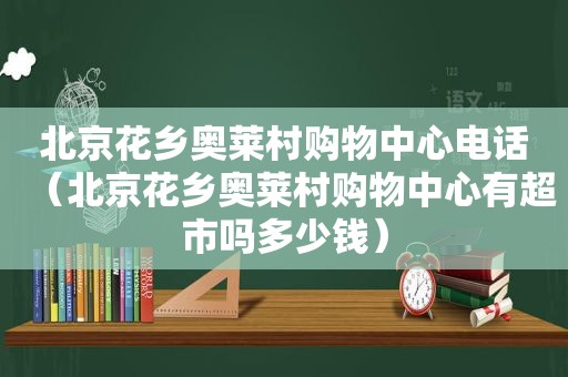 北京花乡奥莱村购物中心电话（北京花乡奥莱村购物中心有超市吗多少钱）