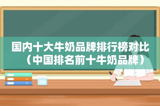 国内十大牛奶品牌排行榜对比（中国排名前十牛奶品牌）